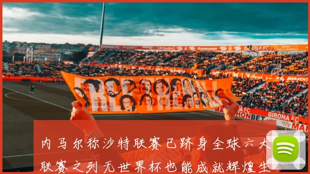 内马尔称沙特联赛已跻身全球六大联赛之列无世界杯也能成就辉煌生涯