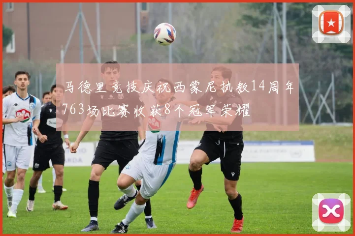 马德里竞技庆祝西蒙尼执教14周年763场比赛收获8个冠军荣耀