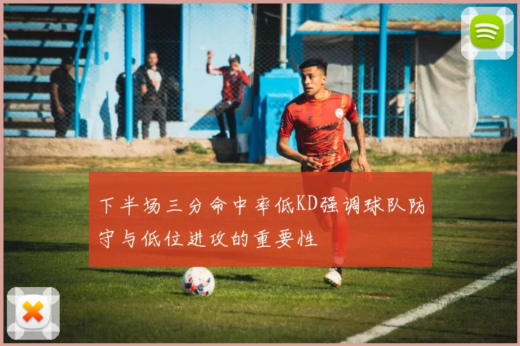 下半场三分命中率低KD强调球队防守与低位进攻的重要性