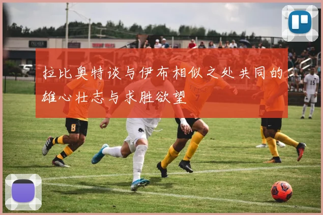 拉比奥特谈与伊布相似之处共同的雄心壮志与求胜欲望