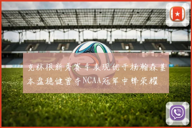 克林根新秀赛季表现优于杨瀚森基本盘稳健曾夺NCAA冠军中锋荣耀