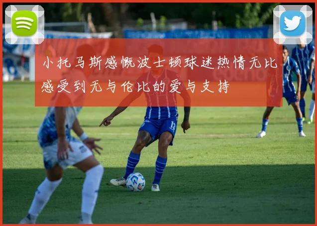 小托马斯感慨波士顿球迷热情无比感受到无与伦比的爱与支持