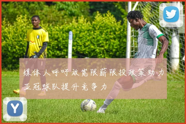 媒体人呼吁放宽限薪限投政策助力亚冠球队提升竞争力