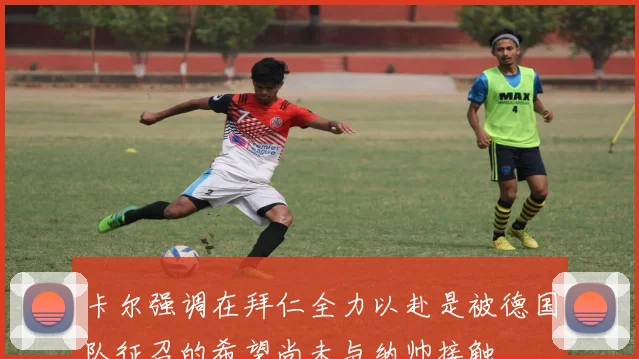 卡尔强调在拜仁全力以赴是被德国队征召的希望尚未与纳帅接触