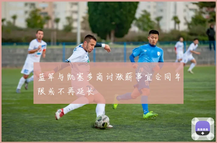 蓝军与凯塞多商讨涨薪事宜合同年限或不再延长