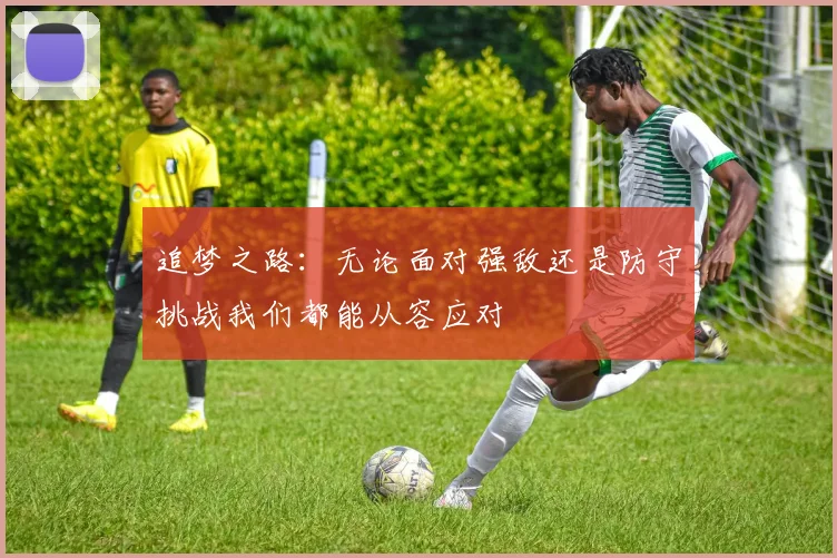 追梦之路：无论面对强敌还是防守挑战我们都能从容应对