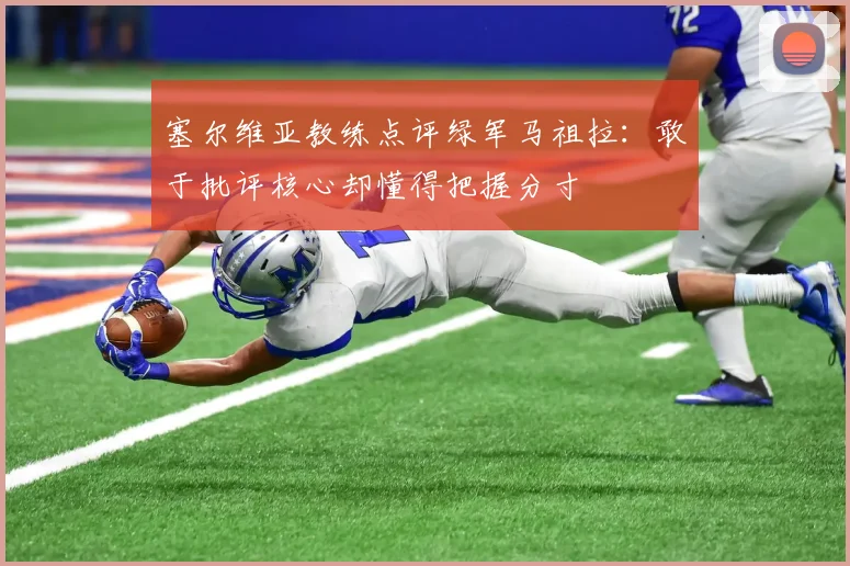 塞尔维亚教练点评绿军马祖拉：敢于批评核心却懂得把握分寸