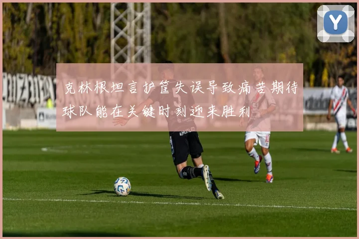 克林根坦言护筐失误导致痛苦期待球队能在关键时刻迎来胜利