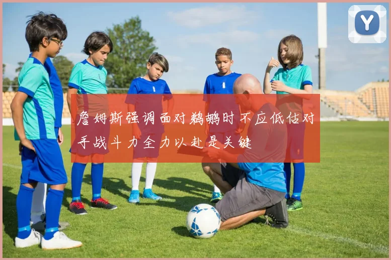 詹姆斯强调面对鹈鹕时不应低估对手战斗力全力以赴是关键