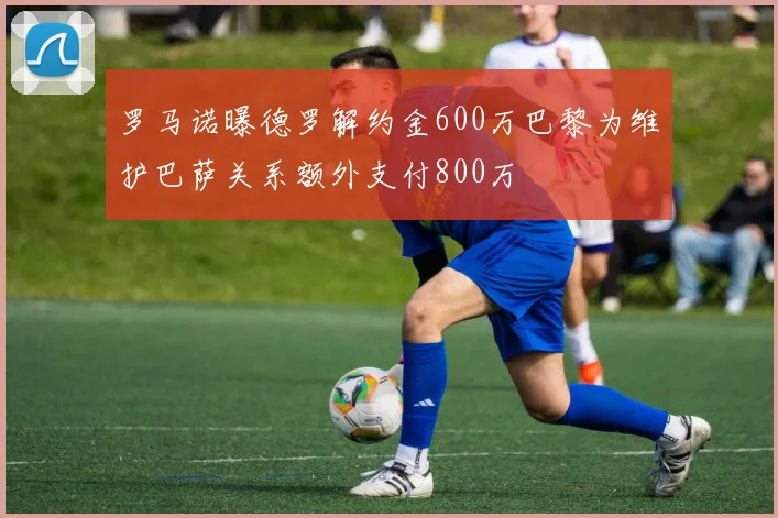 罗马诺曝德罗解约金600万巴黎为维护巴萨关系额外支付800万