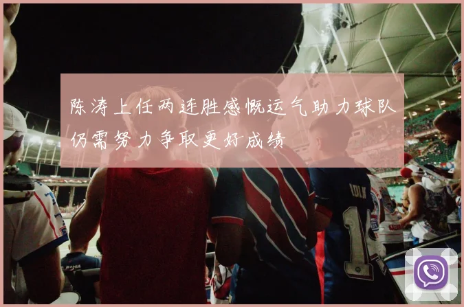 陈涛上任两连胜感慨运气助力球队仍需努力争取更好成绩