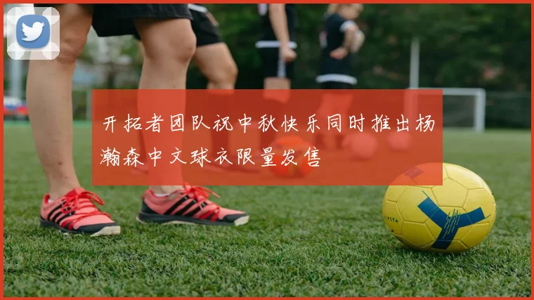 开拓者团队祝中秋快乐同时推出杨瀚森中文球衣限量发售