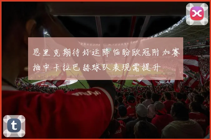 恩里克期待好运降临盼欧冠附加赛抽中卡拉巴赫球队表现需提升