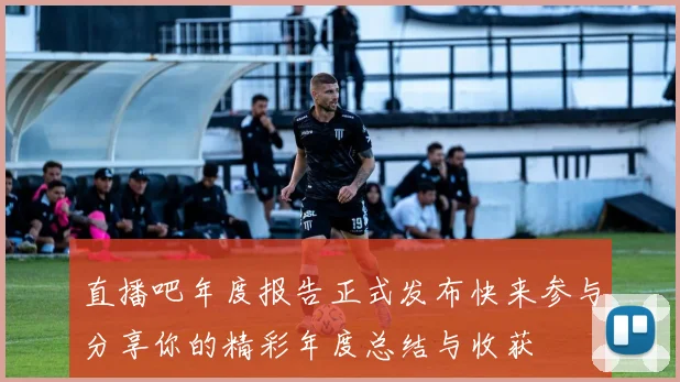 直播吧年度报告正式发布快来参与分享你的精彩年度总结与收获