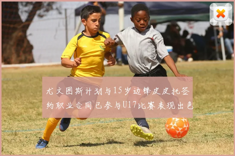 尤文图斯计划与15岁边锋皮皮托签约职业合同已参与U17比赛表现出色