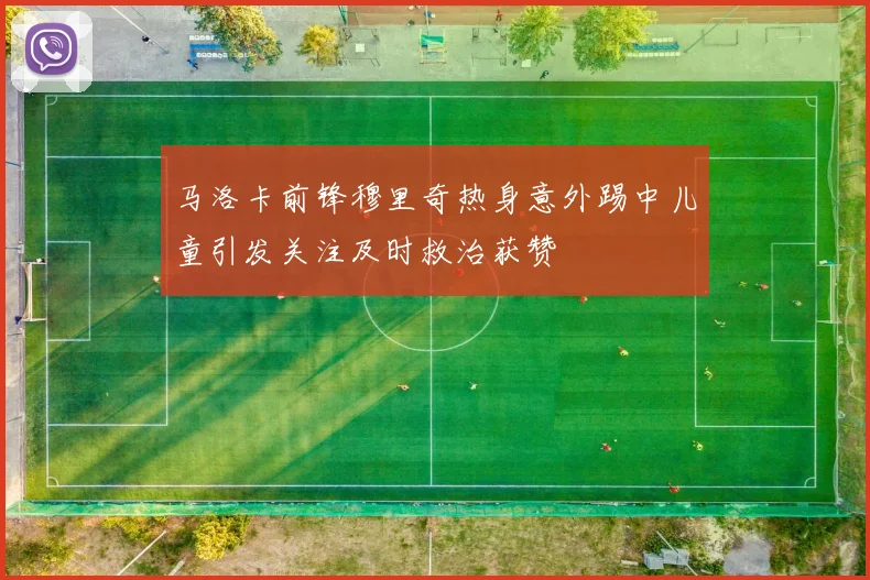 马洛卡前锋穆里奇热身意外踢中儿童引发关注及时救治获赞