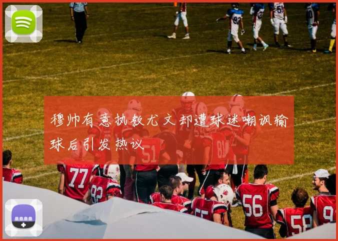 穆帅有意执教尤文却遭球迷嘲讽输球后引发热议