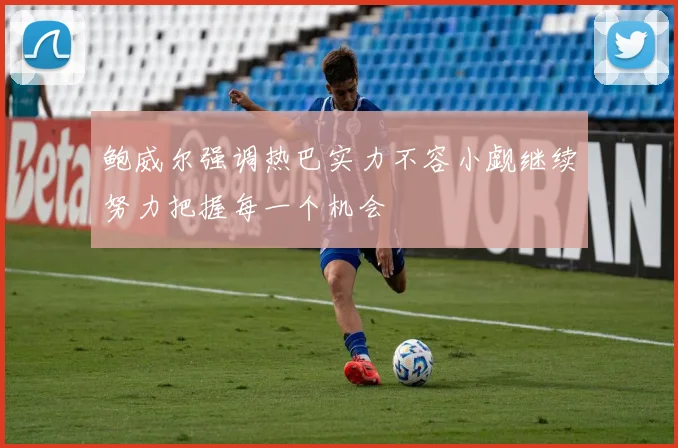 鲍威尔强调热巴实力不容小觑继续努力把握每一个机会