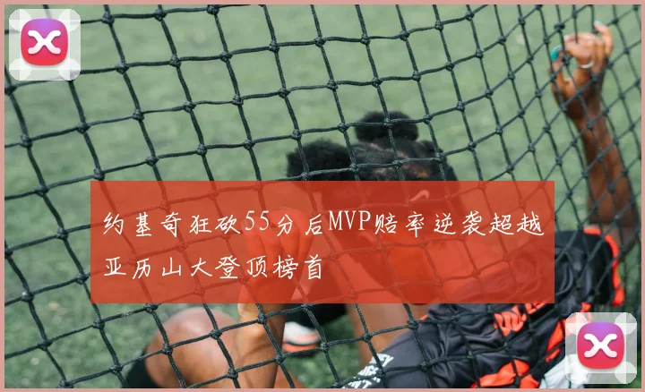 约基奇狂砍55分后MVP赔率逆袭超越亚历山大登顶榜首