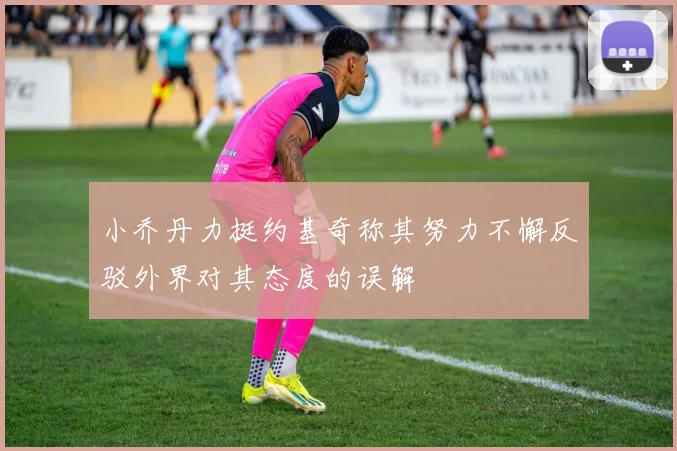 小乔丹力挺约基奇称其努力不懈反驳外界对其态度的误解