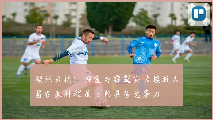 湖记分析：掘金与雷霆实力接近火箭在某种程度上也具备竞争力
