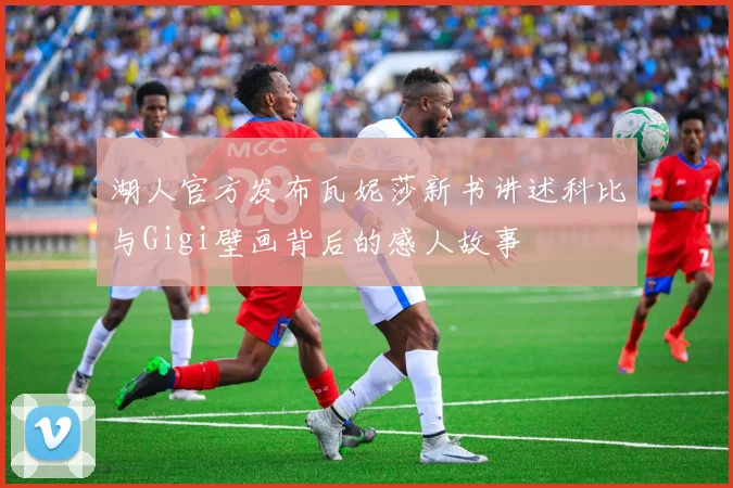 湖人官方发布瓦妮莎新书讲述科比与Gigi壁画背后的感人故事