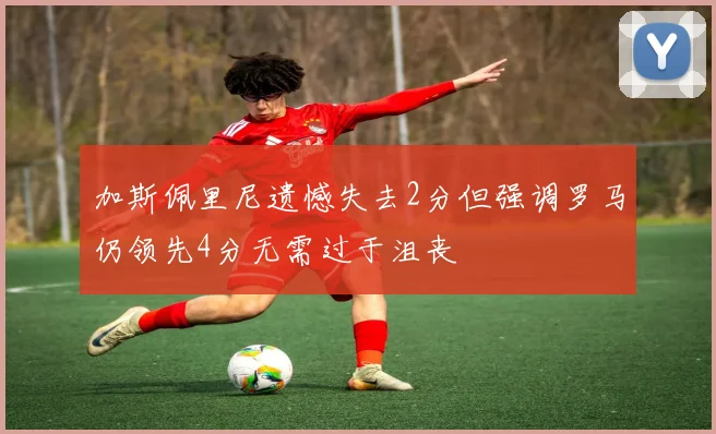 加斯佩里尼遗憾失去2分但强调罗马仍领先4分无需过于沮丧