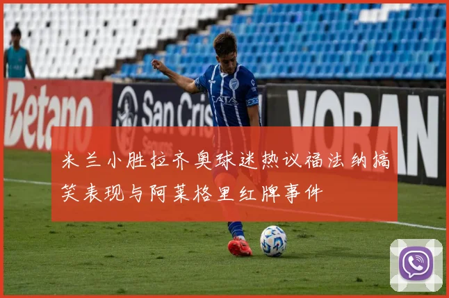 米兰小胜拉齐奥球迷热议福法纳搞笑表现与阿莱格里红牌事件