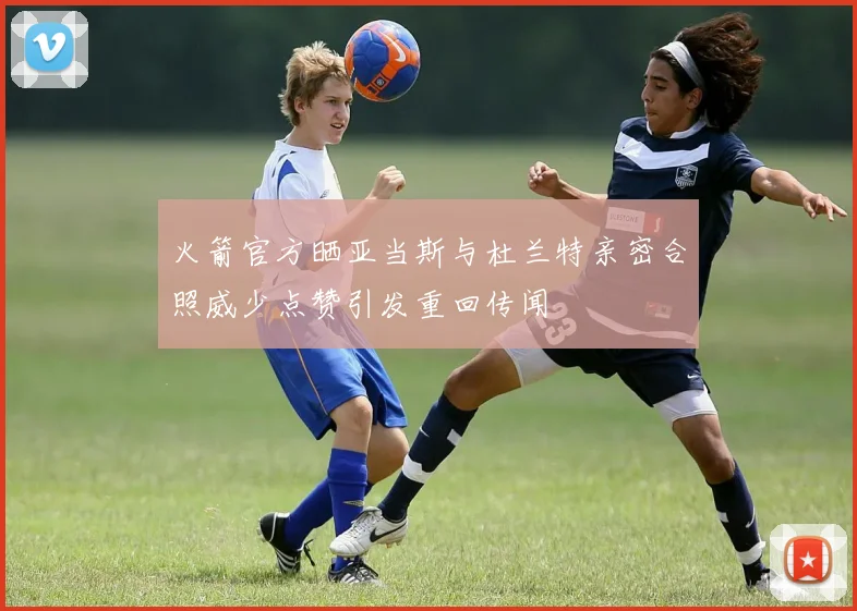 火箭官方晒亚当斯与杜兰特亲密合照威少点赞引发重回传闻