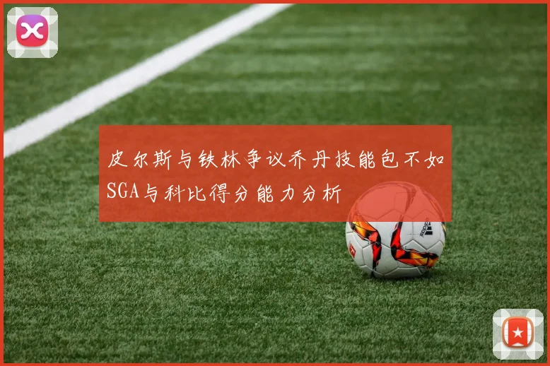 皮尔斯与铁林争议乔丹技能包不如SGA与科比得分能力分析