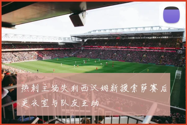 热刺主场失利西汉姆新援索萨赛后更衣室与队友互动