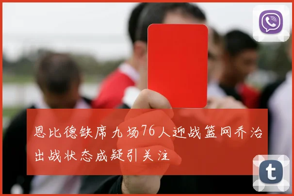 恩比德缺席九场76人迎战篮网乔治出战状态成疑引关注