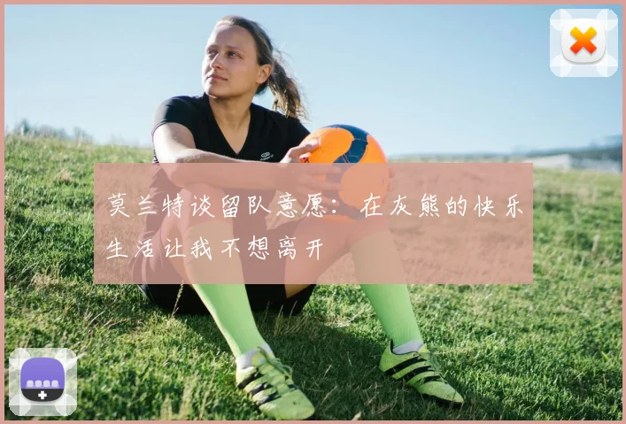 莫兰特谈留队意愿：在灰熊的快乐生活让我不想离开