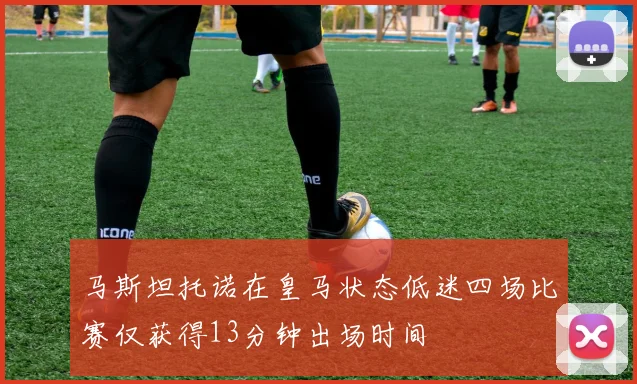 马斯坦托诺在皇马状态低迷四场比赛仅获得13分钟出场时间