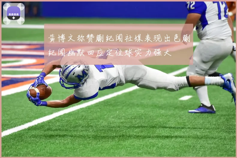 黄博文称赞蒯纪闻社媒表现出色蒯纪闻幽默回应定位球实力强大