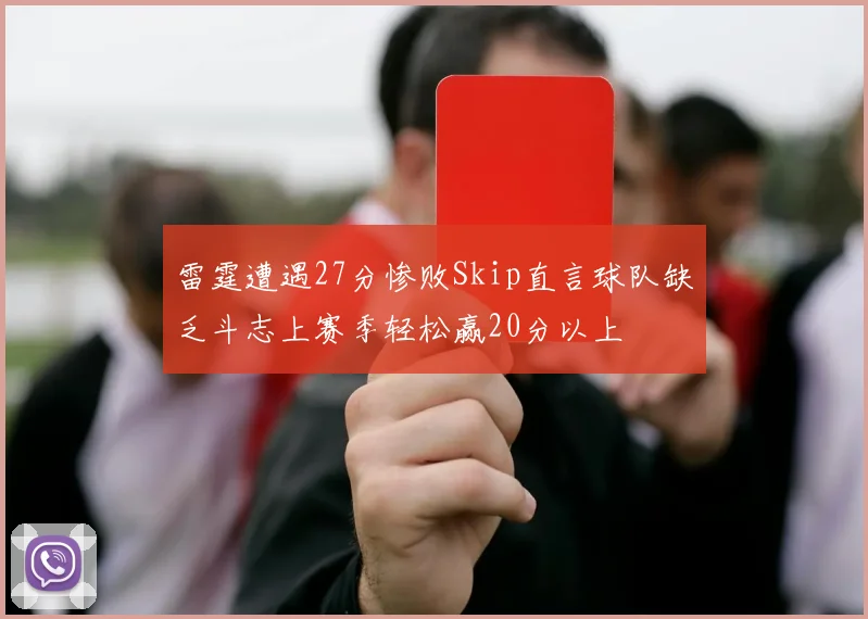 雷霆遭遇27分惨败Skip直言球队缺乏斗志上赛季轻松赢20分以上