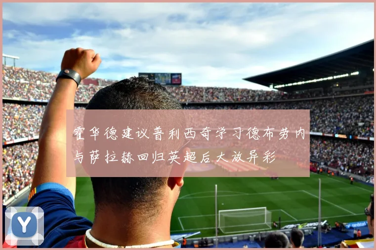 霍华德建议普利西奇学习德布劳内与萨拉赫回归英超后大放异彩