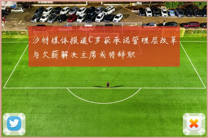 沙特媒体报道C罗获承诺管理层改革与欠薪解决主席或将辞职