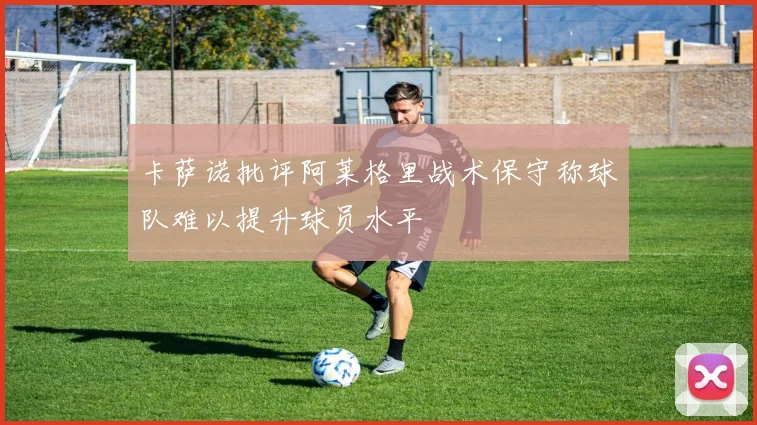 卡萨诺批评阿莱格里战术保守称球队难以提升球员水平