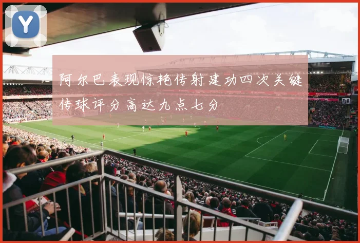 阿尔巴表现惊艳传射建功四次关键传球评分高达九点七分