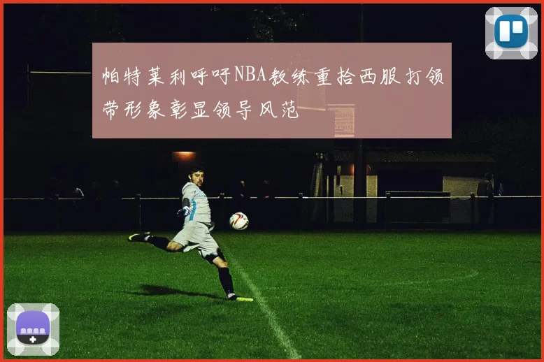 帕特莱利呼吁NBA教练重拾西服打领带形象彰显领导风范