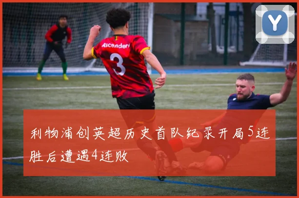 利物浦创英超历史首队纪录开局5连胜后遭遇4连败