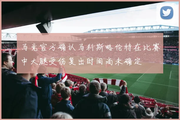 马竞官方确认马科斯略伦特在比赛中大腿受伤复出时间尚未确定