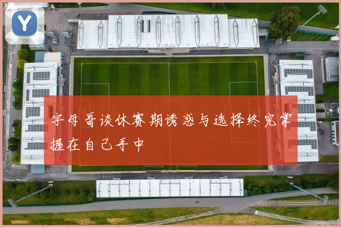 字母哥谈休赛期诱惑与选择终究掌握在自己手中