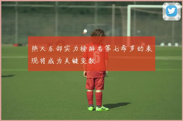 热火东部实力榜排名第七希罗的表现将成为关键变数