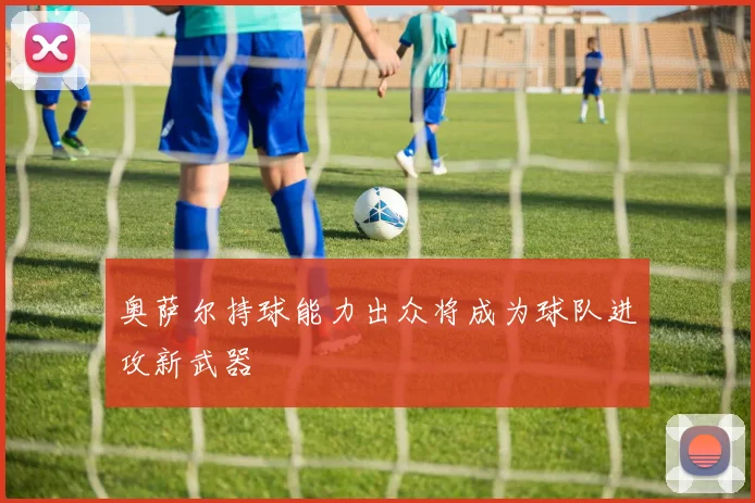 奥萨尔持球能力出众将成为球队进攻新武器