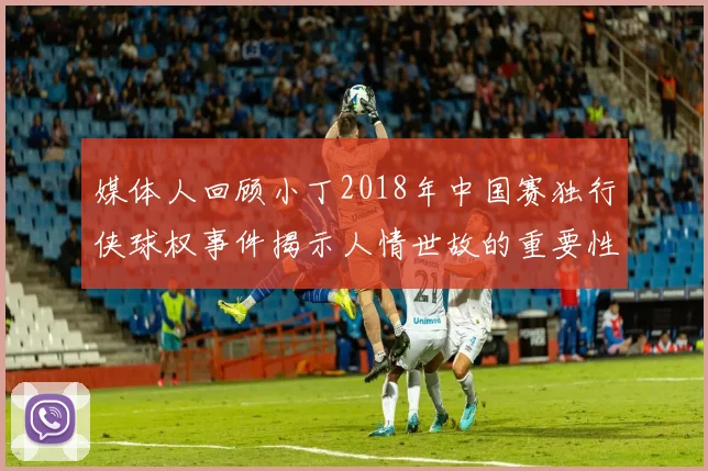 媒体人回顾小丁2018年中国赛独行侠球权事件揭示人情世故的重要性