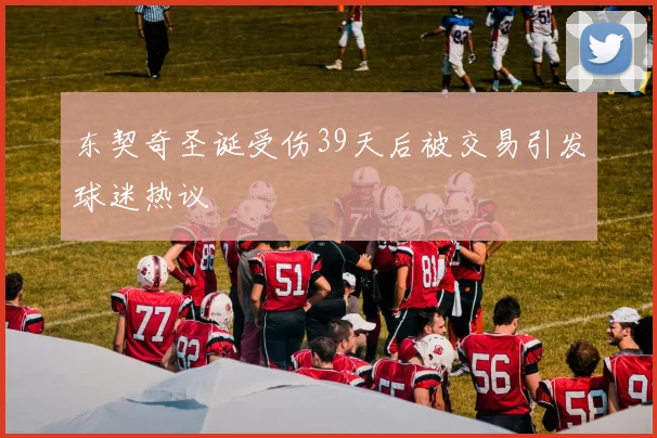 东契奇圣诞受伤39天后被交易引发球迷热议