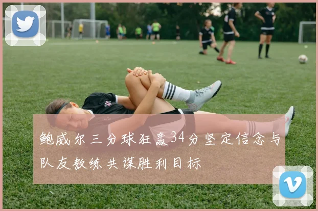 鲍威尔三分球狂轰34分坚定信念与队友教练共谋胜利目标