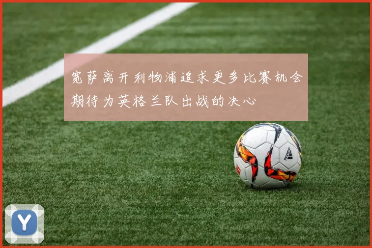 宽萨离开利物浦追求更多比赛机会期待为英格兰队出战的决心